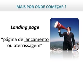 MAIS POR ONDE COMEÇAR ?




    Landing page

“página de lançamento
   ou aterrissagem”
 