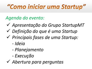 Agenda do evento:
 Apresentação do Grupo StartupMT
 Definição do que é uma Startup
 Principais fases de uma Startup:
  - Ideia
  - Planejamento
  - Execução
 Abertura para perguntas
 
