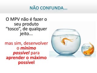 NÃO CONFUNDA...

O MPV não é fazer o
    seu produto
“tosco”, de qualquer
       jeito...
mas sim, desenvolver
     o mínimo
   possível para
aprender o máximo
      possível
 