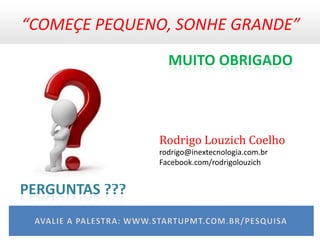 “COMEÇE PEQUENO, SONHE GRANDE”
                  MUITO OBRIGADO



                Rodrigo Louzich Coelho
                rodrigo@inextecnologia.com.br
                Facebook.com/rodrigolouzich


PERGUNTAS ???
 