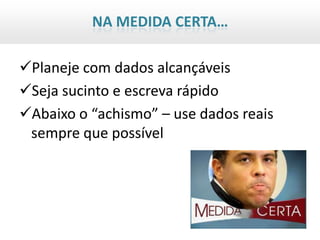 NA MEDIDA CERTA…

Planeje com dados alcançáveis
Seja sucinto e escreva rápido
Abaixo o “achismo” – use dados reais
 sempre que possível
 