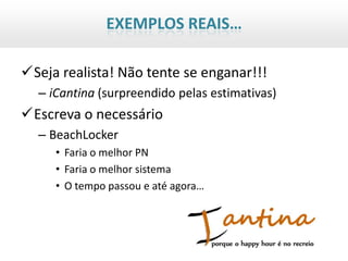 EXEMPLOS REAIS…

Seja realista! Não tente se enganar!!!
  – iCantina (surpreendido pelas estimativas)
Escreva o necessário
  – BeachLocker
     • Faria o melhor PN
     • Faria o melhor sistema
     • O tempo passou e até agora…
 