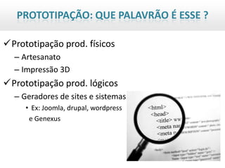 PROTOTIPAÇÃO: QUE PALAVRÃO É ESSE ?

Prototipação prod. físicos
  – Artesanato
  – Impressão 3D
Prototipação prod. lógicos
  – Geradores de sites e sistemas
     • Ex: Joomla, drupal, wordpress
      e Genexus
 