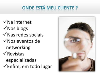ONDE ESTÁ MEU CLIENTE ?

Na internet
Nos blogs
Nas redes sociais
Nos eventos de
 networking
Revistas
 especializadas
Enfim, em todo lugar
 
