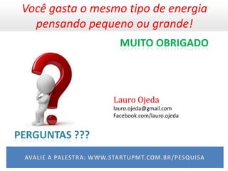 Você gasta o mesmo tipo de energia
   pensando pequeno ou grande!
                   MUITO OBRIGADO



                 Lauro Ojeda
                 lauro.ojeda@gmail.com
                 Facebook.com/lauro.ojeda


PERGUNTAS ???
 