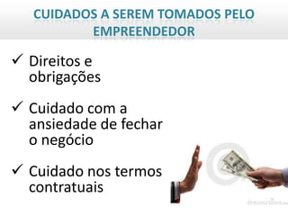 CUIDADOS A SEREM TOMADOS PELO
          EMPREENDEDOR

 Direitos e
  obrigações
 Cuidado com a
  ansiedade de fechar
  o negócio
 Cuidado nos termos
  contratuais
 