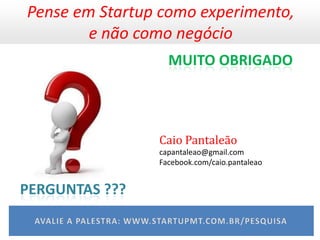 Pense em Startup como experimento,
        e não como negócio
                  MUITO OBRIGADO



                Caio Pantaleão
                capantaleao@gmail.com
                Facebook.com/caio.pantaleao


PERGUNTAS ???
 