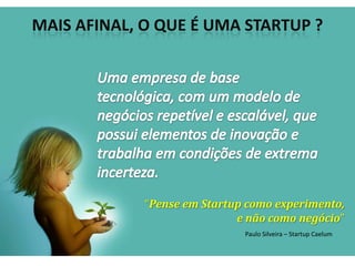 MAIS AFINAL, O QUE É UMA STARTUP ?




             “Pense em Startup como experimento,
                             e não como negócio”
                              Paulo Silveira – Startup Caelum
 