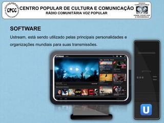 CENTRO POPULAR DE CULTURA E COMUNICAÇÃO
RÁDIO COMUNITÁRIA VOZ POPULAR
SOFTWARE
Ustream, está sendo utilizado pelas principais personalidades e
organizações mundiais para suas transmissões.
 