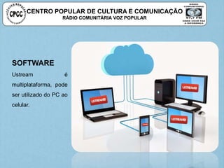 CENTRO POPULAR DE CULTURA E COMUNICAÇÃO
RÁDIO COMUNITÁRIA VOZ POPULAR
SOFTWARE
Ustream é
multiplataforma, pode
ser utilizado do PC ao
celular.
 