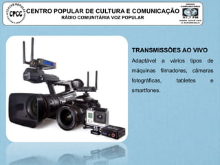CENTRO POPULAR DE CULTURA E COMUNICAÇÃO
RÁDIO COMUNITÁRIA VOZ POPULAR
TRANSMISSÕES AO VIVO
Adaptável a vários tipos de
máquinas filmadores, câmeras
fotográficas, tabletes e
smartfones.
 