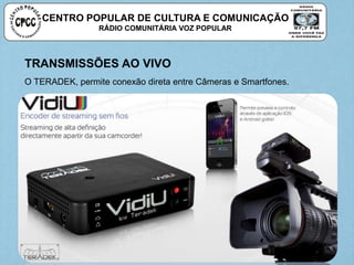 CENTRO POPULAR DE CULTURA E COMUNICAÇÃO
RÁDIO COMUNITÁRIA VOZ POPULAR
TRANSMISSÕES AO VIVO
O TERADEK, permite conexão direta entre Câmeras e Smartfones.
 