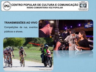 CENTRO POPULAR DE CULTURA E COMUNICAÇÃO
RÁDIO COMUNITÁRIA VOZ POPULAR
TRANSMISSÕES AO VIVO
Competições de rua, eventos
públicos e shows.
 