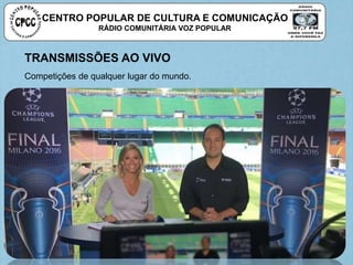 CENTRO POPULAR DE CULTURA E COMUNICAÇÃO
RÁDIO COMUNITÁRIA VOZ POPULAR
TRANSMISSÕES AO VIVO
Competições de qualquer lugar do mundo.
 