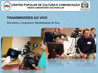 CENTRO POPULAR DE CULTURA E COMUNICAÇÃO
RÁDIO COMUNITÁRIA VOZ POPULAR
TRANSMISSÕES AO VIVO
Seminários, Congressos, Manifestações de Rua.
 