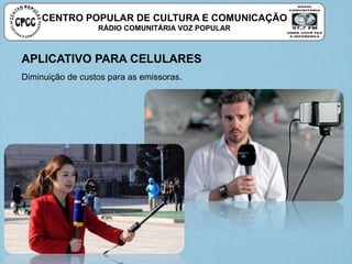CENTRO POPULAR DE CULTURA E COMUNICAÇÃO
RÁDIO COMUNITÁRIA VOZ POPULAR
APLICATIVO PARA CELULARES
Diminuição de custos para as emissoras.
 
