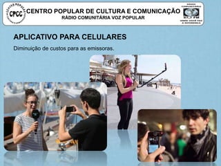 CENTRO POPULAR DE CULTURA E COMUNICAÇÃO
RÁDIO COMUNITÁRIA VOZ POPULAR
APLICATIVO PARA CELULARES
Diminuição de custos para as emissoras.
 