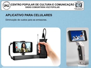 CENTRO POPULAR DE CULTURA E COMUNICAÇÃO
RÁDIO COMUNITÁRIA VOZ POPULAR
APLICATIVO PARA CELULARES
Diminuição de custos para as emissoras.
 