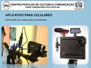 CENTRO POPULAR DE CULTURA E COMUNICAÇÃO
RÁDIO COMUNITÁRIA VOZ POPULAR
APLICATIVO PARA CELULARES
Diminuição de custos para as emissoras.
 