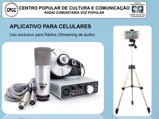 CENTRO POPULAR DE CULTURA E COMUNICAÇÃO
RÁDIO COMUNITÁRIA VOZ POPULAR
APLICATIVO PARA CELULARES
Uso exclusivo para Rádios (Streaming de áudio)
 