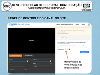 CENTRO POPULAR DE CULTURA E COMUNICAÇÃO
RÁDIO COMUNITÁRIA VOZ POPULAR
PAINEL DE CONTROLE DO CANAL NO SITE
transmissão ao
vivo linkada nas
redes sociais
 
