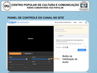 CENTRO POPULAR DE CULTURA E COMUNICAÇÃO
RÁDIO COMUNITÁRIA VOZ POPULAR
Botão de
habilitação de
áudio
PAINEL DE CONTROLE DO CANAL NO SITE
 
