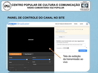 Tela de exibição
da transmissão ao
vivo
PAINEL DE CONTROLE DO CANAL NO SITE
CENTRO POPULAR DE CULTURA E COMUNICAÇÃO
RÁDIO COMUNITÁRIA VOZ POPULAR
 