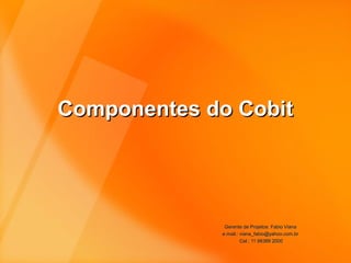 Componentes do Cobit

Gerente de Projetos: Fabio Viana
e.mail.: viana_fabio@yahoo.com.br
Cel.: 11 98389 2000

 