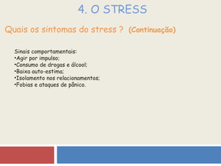 4. O STRESS Quais os sintomas do stress ?  (Continuação) Sinais comportamentais: Agir por impulso; Consumo de drogas e álcool; Baixa auto-estima; Isolamento nos relacionamentos; Fobias e ataques de pânico. 