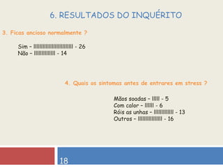 3. Ficas ancioso normalmente ? 18 6. RESULTADOS DO INQUÉRITO  Sim – llllllllllllllllllllllllll - 26  Não – llllllllllllll - 14 4. Quais os sintomas antes de entrares em stress ? Mãos soadas – lllll - 5 Com calor – llllll - 6 Róis as unhas – lllllllllllll - 13  Outros – llllllllllllllll - 16 