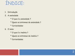 ÍNDICE: Introdução A ansiedade * O que é a ansiedade ?   * Quais os sintomas da ansiedade ? * Curiosidades O sono * O que é a insónia ? * Quais os sintomas da insónia ?  * Curiosidades 2 
