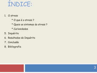 ÍNDICE: O stress * O que é o stress ? * Quais os sintomas do stress ? * Curiosidades Inquérito Resultados do Inquérito 7.  Conclusão 8.  Bibliografia 3 