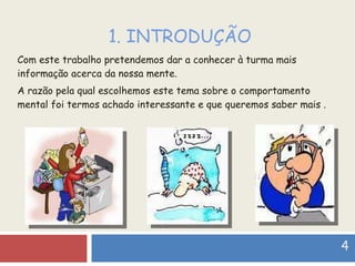 1. INTRODUÇÃO Com este trabalho pretendemos dar a conhecer à turma mais informação acerca da nossa mente. A razão pela qual escolhemos este tema sobre o comportamento mental foi termos achado interessante e que queremos saber mais . 4  