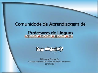 Comunidade  de Aprendizagem de Professores de Línguas Bem vindos(as)! Oficina de Formação CC Alda Guerreiro; CC ESE de Setúbal; CC Proformar 29/11/2006 