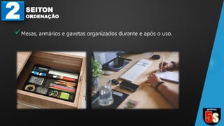 2 SEITON
ORDENAÇÃO
Mesas, armários e gavetas organizados durante e após o uso.
 