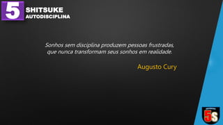 5 SHITSUKE
AUTODISCIPLINA
Sonhos sem disciplina produzem pessoas frustradas,
que nunca transformam seus sonhos em realidade.
Augusto Cury
 