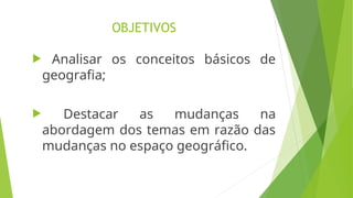OBJETIVOS
 Analisar os conceitos básicos de
geografia;
 Destacar as mudanças na
abordagem dos temas em razão das
mudanças no espaço geográfico.
 