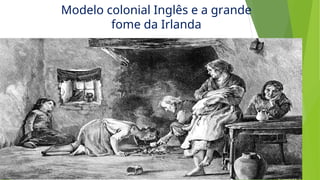 Modelo colonial Inglês e a grande
fome da Irlanda
 