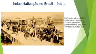 Industrialização no Brasil - início
Foi Inaugurado em 1854 o
trecho inicial da União e
Indústria, primeira rodovia
pavimentada do país, entre
Petrópolis e Juiz de Fora.
 