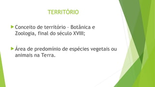 TERRITÓRIO
 Conceito de território – Botânica e
Zoologia, final do século XVIII;
 Área de predomínio de espécies vegetais ou
animais na Terra.
 