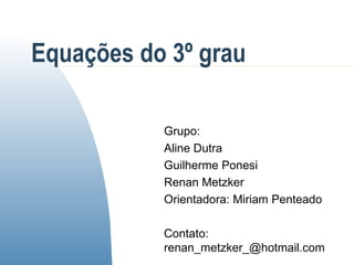 Equações do 3º grau Grupo: Aline Dutra Guilherme Ponesi Renan Metzker Orientadora: Miriam Penteado Contato: renan_metzker_@hotmail.com 