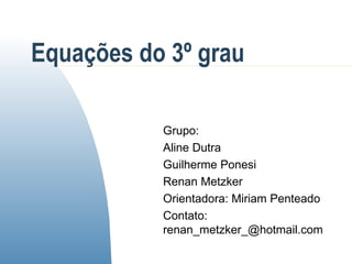 Equações do 3º grau Grupo: Aline Dutra Guilherme Ponesi Renan Metzker Orientadora: Miriam Penteado Contato: renan_metzker_@hotmail.com 