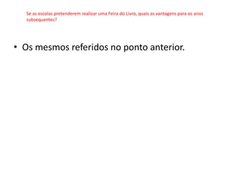 Se as escolas pretenderem realizar uma Feira do Livro, quais as vantagens para os anos
  subsequentes?




• Os mesmos referidos no ponto anterior.
 