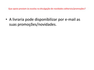 Que apoio prestam às escolas na divulgação de novidades editoriais/promoções?



• A livraria pode disponibilizar por e-mail as
  suas promoções/novidades.
 