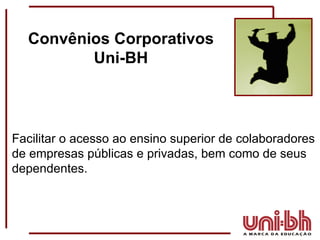 Convênios Corporativos Uni-BH Facilitar o acesso ao ensino superior de colaboradores de empresas públicas e privadas, bem como de seus dependentes. 