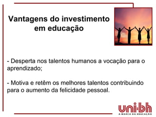 Vantagens do investimento em educação - Desperta nos talentos humanos a vocação para o aprendizado; - Motiva e retêm os melhores talentos contribuindo para o aumento da felicidade pessoal. 