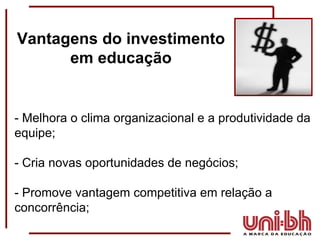 Vantagens do investimento em educação - Melhora o clima organizacional e a produtividade da equipe; - Cria novas oportunidades de negócios; - Promove vantagem competitiva em relação a concorrência; 