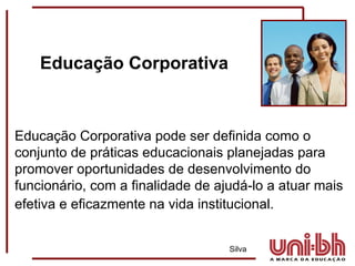 Educação Corporativa pode ser definida como o conjunto de práticas educacionais planejadas para promover oportunidades de desenvolvimento do funcionário, com a finalidade de ajudá-lo a atuar mais efetiva e eficazmente na vida institucional.     Silva   Educação Corporativa 