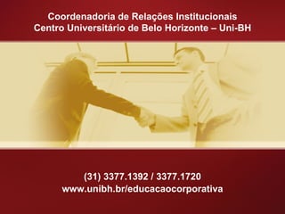Coordenadoria de Relações Institucionais Centro Universitário de Belo Horizonte – Uni-BH (31) 3377.1392 / 3377.1720 www.unibh.br/educacaocorporativa 