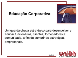Um guarda-chuva estratégico para desenvolver e educar funcionários, clientes, fornecedores e comunidade, a fim de cumprir as estratégias empresariais.     Meister Educação Corporativa 